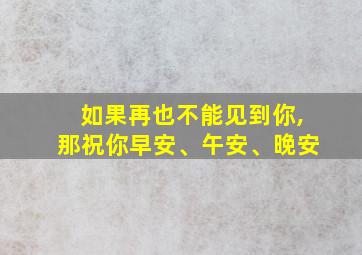 如果再也不能见到你,那祝你早安、午安、晚安