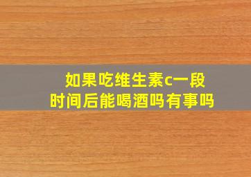 如果吃维生素c一段时间后能喝酒吗有事吗