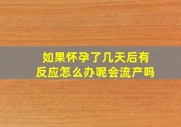 如果怀孕了几天后有反应怎么办呢会流产吗