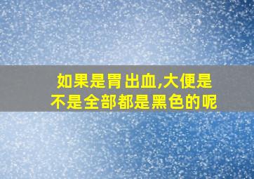 如果是胃出血,大便是不是全部都是黑色的呢