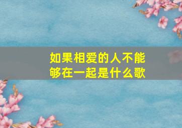 如果相爱的人不能够在一起是什么歌