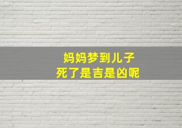 妈妈梦到儿子死了是吉是凶呢