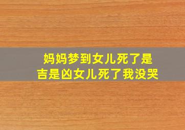 妈妈梦到女儿死了是吉是凶女儿死了我没哭