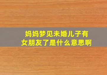 妈妈梦见未婚儿子有女朋友了是什么意思啊