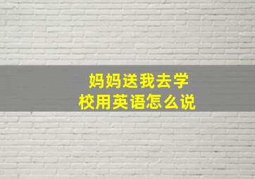 妈妈送我去学校用英语怎么说