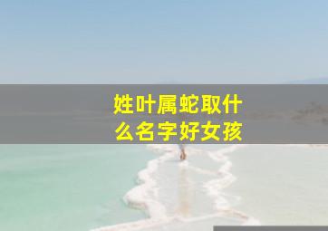 姓叶属蛇取什么名字好女孩