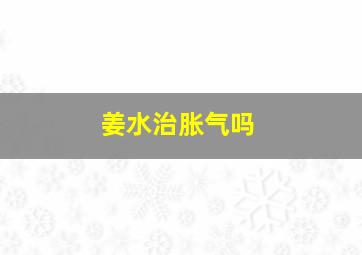 姜水治胀气吗