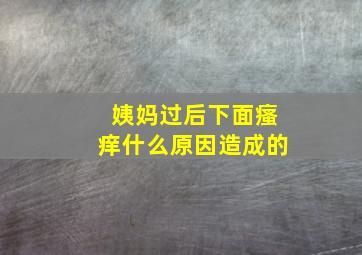 姨妈过后下面瘙痒什么原因造成的