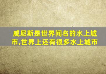 威尼斯是世界闻名的水上城市,世界上还有很多水上城市