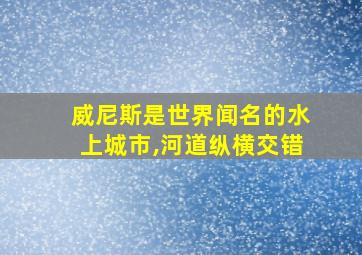 威尼斯是世界闻名的水上城市,河道纵横交错