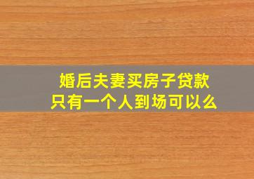 婚后夫妻买房子贷款只有一个人到场可以么