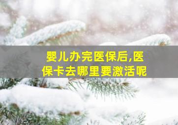 婴儿办完医保后,医保卡去哪里要激活呢