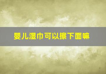 婴儿湿巾可以擦下面嘛