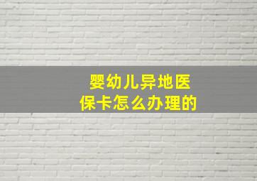 婴幼儿异地医保卡怎么办理的