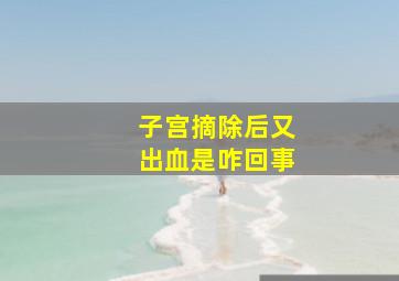 子宫摘除后又出血是咋回事