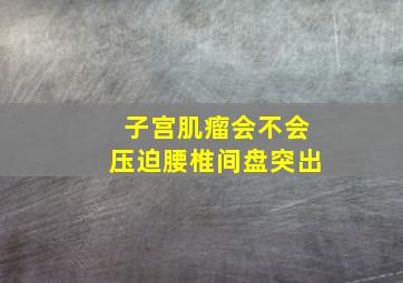 子宫肌瘤会不会压迫腰椎间盘突出