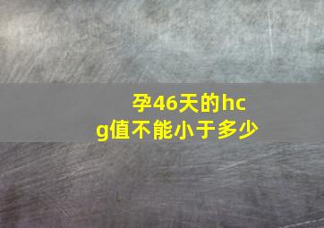 孕46天的hcg值不能小于多少