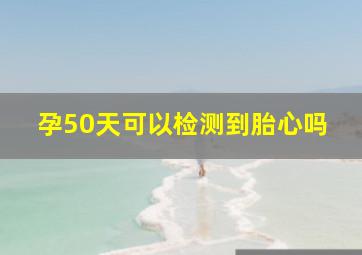 孕50天可以检测到胎心吗