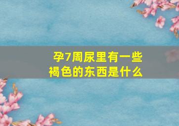 孕7周尿里有一些褐色的东西是什么