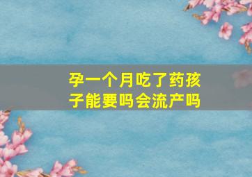 孕一个月吃了药孩子能要吗会流产吗