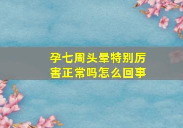 孕七周头晕特别厉害正常吗怎么回事