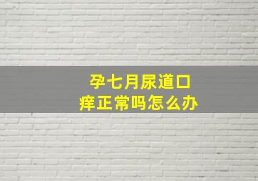 孕七月尿道口痒正常吗怎么办