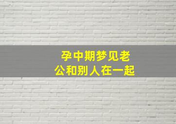 孕中期梦见老公和别人在一起