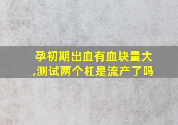 孕初期出血有血块量大,测试两个杠是流产了吗