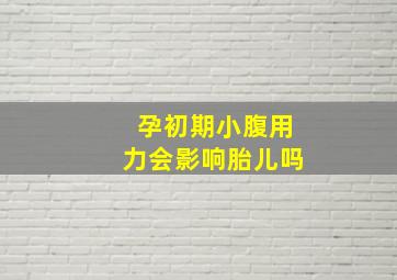 孕初期小腹用力会影响胎儿吗