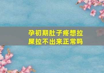 孕初期肚子疼想拉屎拉不出来正常吗