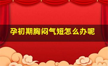 孕初期胸闷气短怎么办呢