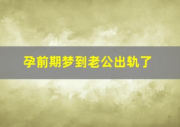 孕前期梦到老公出轨了