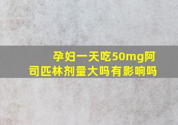 孕妇一天吃50mg阿司匹林剂量大吗有影响吗