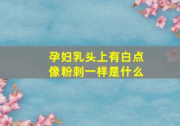 孕妇乳头上有白点像粉刺一样是什么