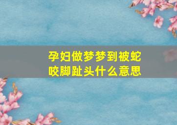 孕妇做梦梦到被蛇咬脚趾头什么意思