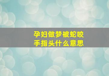 孕妇做梦被蛇咬手指头什么意思