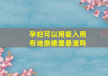 孕妇可以用吸入用布地奈德混悬液吗