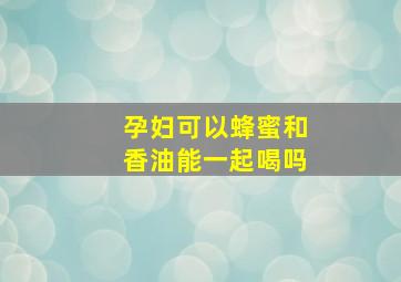 孕妇可以蜂蜜和香油能一起喝吗