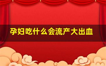 孕妇吃什么会流产大出血