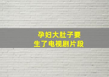 孕妇大肚子要生了电视剧片段