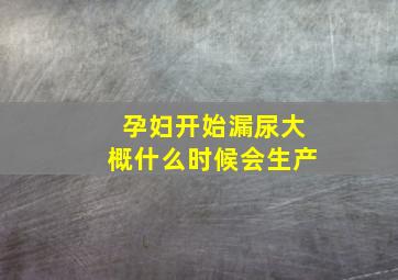 孕妇开始漏尿大概什么时候会生产