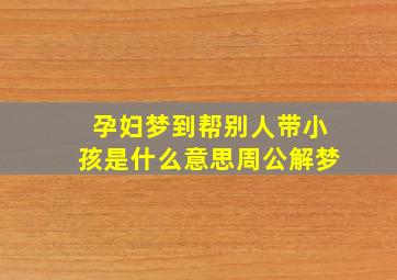 孕妇梦到帮别人带小孩是什么意思周公解梦