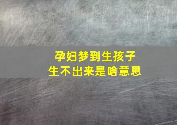 孕妇梦到生孩子生不出来是啥意思