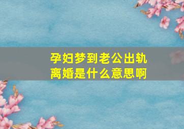 孕妇梦到老公出轨离婚是什么意思啊