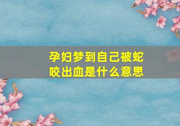 孕妇梦到自己被蛇咬出血是什么意思