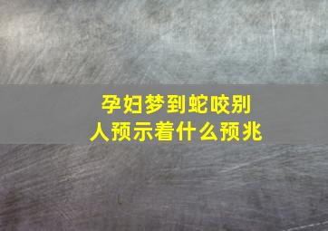 孕妇梦到蛇咬别人预示着什么预兆