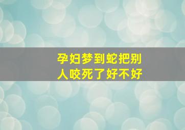 孕妇梦到蛇把别人咬死了好不好