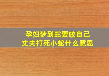 孕妇梦到蛇要咬自己丈夫打死小蛇什么意思