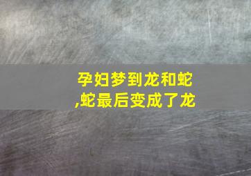 孕妇梦到龙和蛇,蛇最后变成了龙