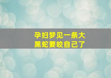 孕妇梦见一条大黑蛇要咬自己了